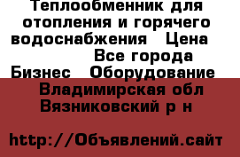 Теплообменник для отопления и горячего водоснабжения › Цена ­ 11 000 - Все города Бизнес » Оборудование   . Владимирская обл.,Вязниковский р-н